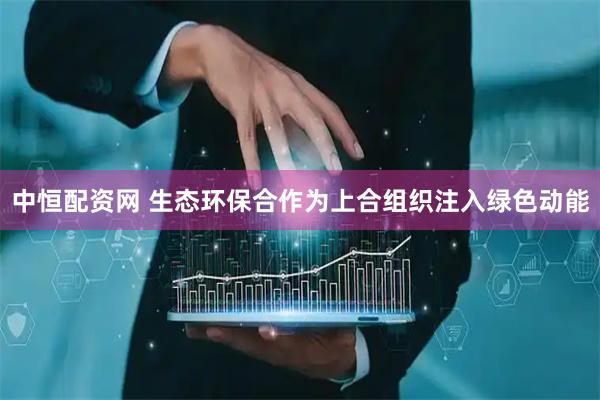 中恒配资网 生态环保合作为上合组织注入绿色动能