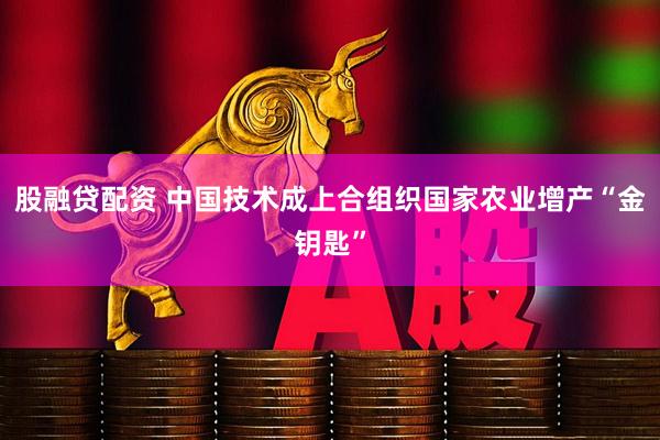 股融贷配资 中国技术成上合组织国家农业增产“金钥匙”