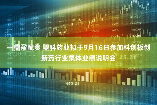 一鼎盈配资 盟科药业拟于9月16日参加科创板创新药行业集体业绩说明会
