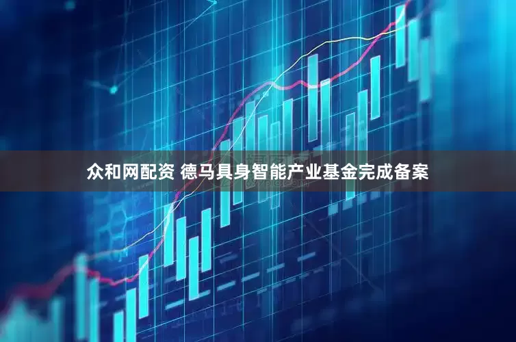 众和网配资 德马具身智能产业基金完成备案