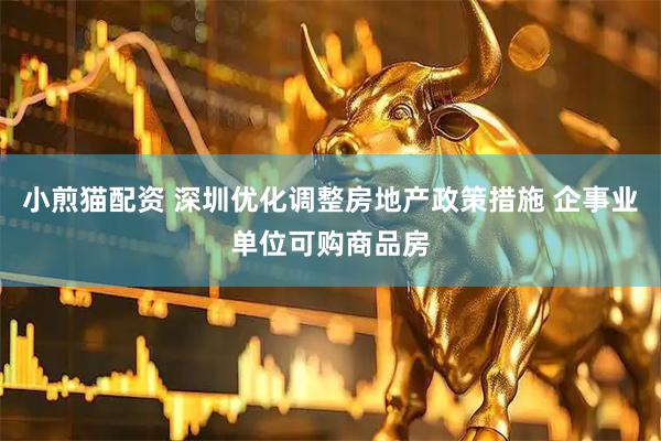 小煎猫配资 深圳优化调整房地产政策措施 企事业单位可购商品房