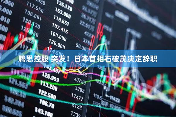 腾思控股 突发！日本首相石破茂决定辞职