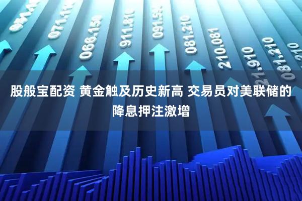 股般宝配资 黄金触及历史新高 交易员对美联储的降息押注激增