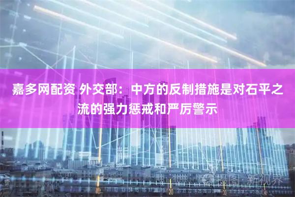 嘉多网配资 外交部：中方的反制措施是对石平之流的强力惩戒和严厉警示