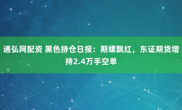 通弘网配资 黑色持仓日报：期螺飘红，东证期货增持2.4万手空单