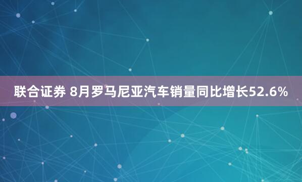 联合证券 8月罗马尼亚汽车销量同比增长52.6%