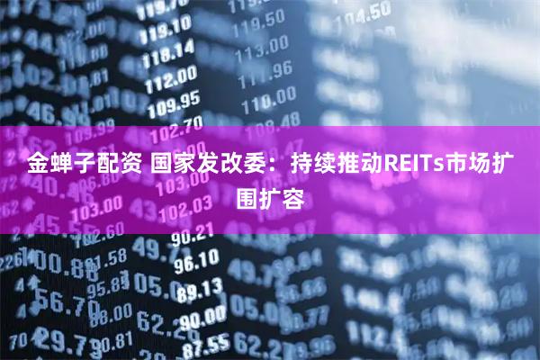 金蝉子配资 国家发改委：持续推动REITs市场扩围扩容