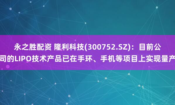 永之胜配资 隆利科技(300752.SZ)：目前公司的LIPO技术产品已在手环、手机等项目上实现量产