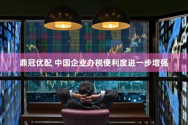 鼎冠优配 中国企业办税便利度进一步增强