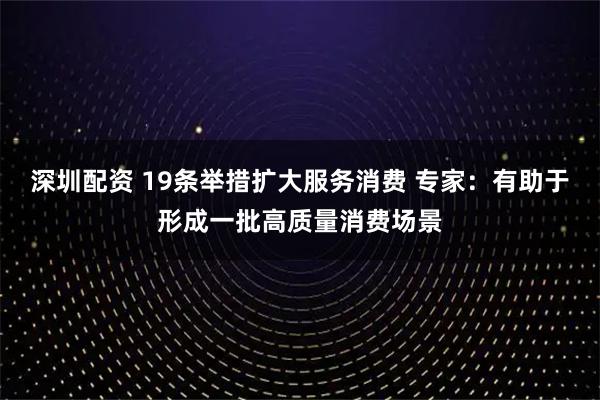 深圳配资 19条举措扩大服务消费 专家：有助于形成一批高质量消费场景