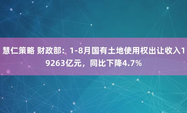 慧仁策略 财政部：1-8月国有土地使用权出让收入19263亿元，同比下降4.7%