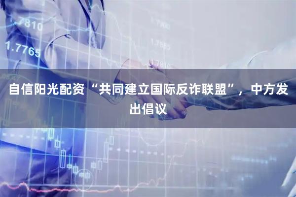 自信阳光配资 “共同建立国际反诈联盟”，中方发出倡议