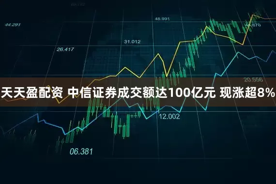 天天盈配资 中信证券成交额达100亿元 现涨超8%