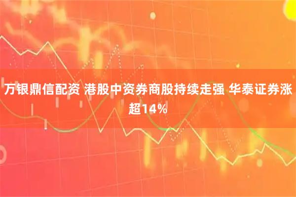 万银鼎信配资 港股中资券商股持续走强 华泰证券涨超14%