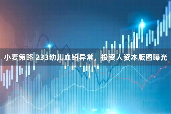 小麦策略 233幼儿血铅异常,投资人资本版图曝光