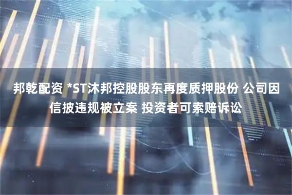邦乾配资 *ST沐邦控股股东再度质押股份 公司因信披违规被立案 投资者可索赔诉讼
