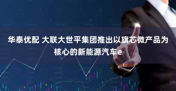 华泰优配 大联大世平集团推出以旗芯微产品为核心的新能源汽车e