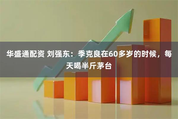 华盛通配资 刘强东:季克良在60多岁的时候,每天喝半斤茅台