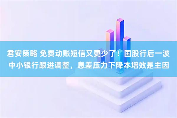 君安策略 免费动账短信又更少了！国股行后一波中小银行跟进调整，息差压力下降本增效是主因