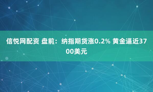 信悦网配资 盘前：纳指期货涨0.2% 黄金逼近3700美元