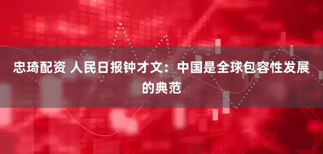 忠琦配资 人民日报钟才文：中国是全球包容性发展的典范