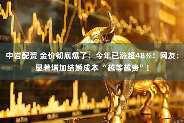 中岩配资 金价彻底爆了：今年已涨超48%！网友：显著增加结婚成本 “越等越贵”！