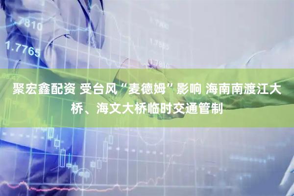 聚宏鑫配资 受台风“麦德姆”影响 海南南渡江大桥、海文大桥临时交通管制