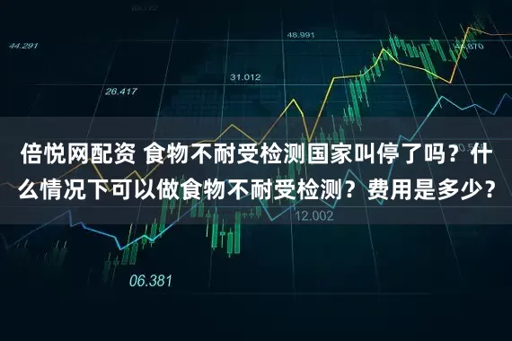 倍悦网配资 食物不耐受检测国家叫停了吗？什么情况下可以做食物不耐受检测？费用是多少？