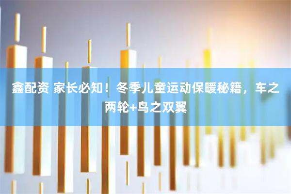 鑫配资 家长必知！冬季儿童运动保暖秘籍，车之两轮+鸟之双翼