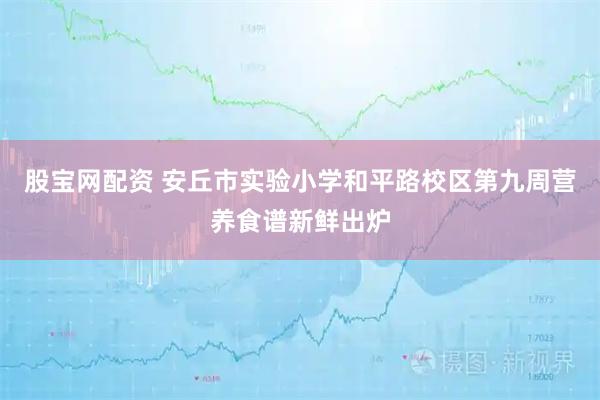 股宝网配资 安丘市实验小学和平路校区第九周营养食谱新鲜出炉