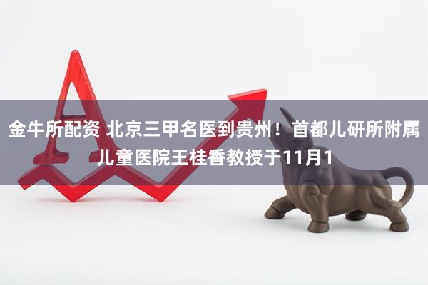 金牛所配资 北京三甲名医到贵州！首都儿研所附属儿童医院王桂香教授于11月1