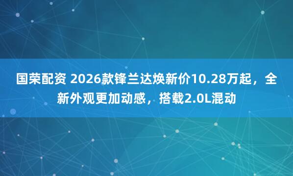 国荣配资 2026款锋兰达焕新价10.28万起，全新外观更加动感，搭载2.0L混动
