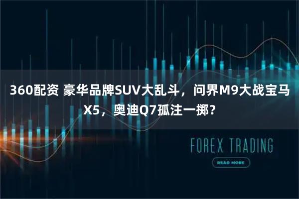 360配资 豪华品牌SUV大乱斗，问界M9大战宝马X5，奥迪Q7孤注一掷？