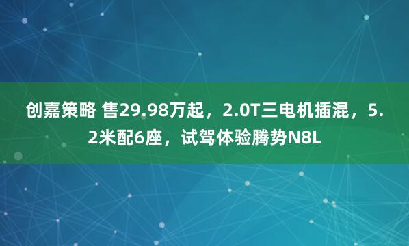 创嘉策略 售29.98万起，2.0T三电机插混，5.2米配6座，试驾体验腾势N8L