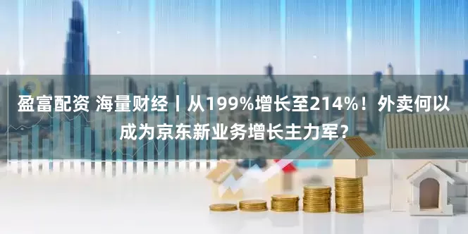 盈富配资 海量财经丨从199%增长至214%！外卖何以成为京东新业务增长主力军？