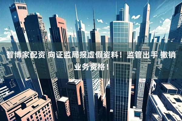 智博家配资 向证监局报虚假资料！监管出手 撤销业务资格！
