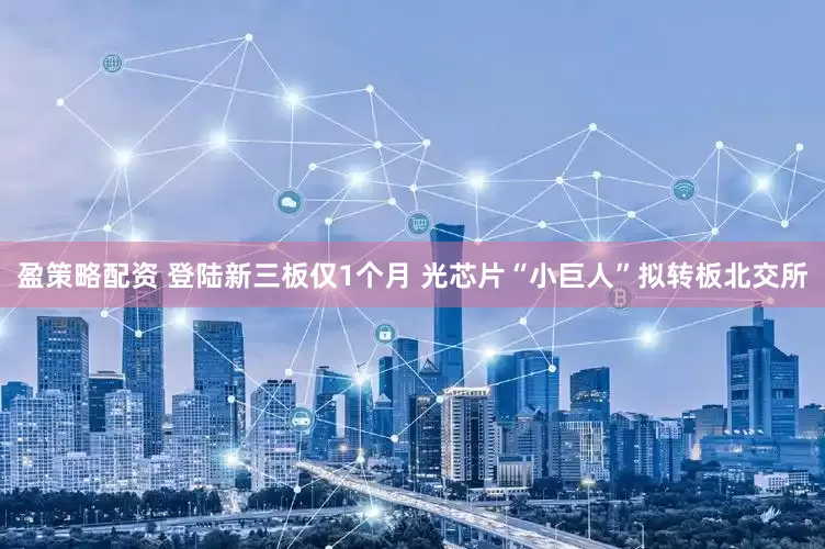 盈策略配资 登陆新三板仅1个月 光芯片“小巨人”拟转板北交所