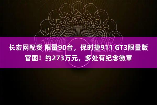 长宏网配资 限量90台，保时捷911 GT3限量版官图！约273万元，多处有纪念徽章