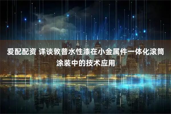 爱配配资 详谈敦普水性漆在小金属件一体化滚筒涂装中的技术应用
