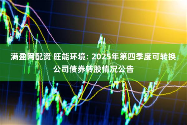满盈网配资 旺能环境: 2025年第四季度可转换公司债券转股情况公告