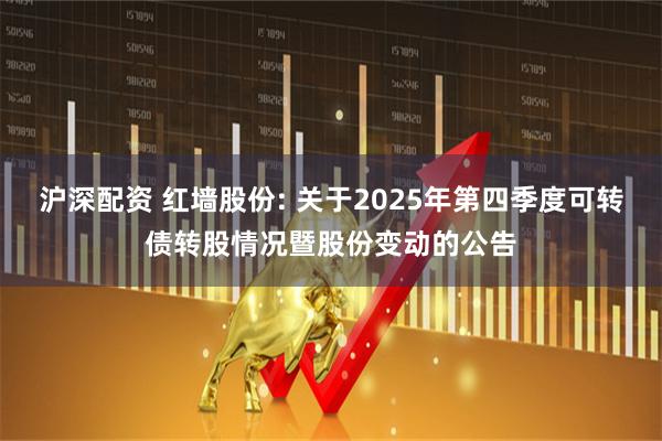 沪深配资 红墙股份: 关于2025年第四季度可转债转股情况暨股份变动的公告