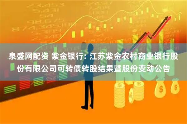 泉盛网配资 紫金银行: 江苏紫金农村商业银行股份有限公司可转债转股结果暨股份变动公告