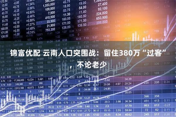锦富优配 云南人口突围战：留住380万“过客”，不论老少