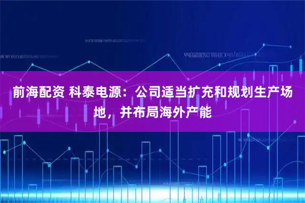 前海配资 科泰电源：公司适当扩充和规划生产场地，并布局海外产能