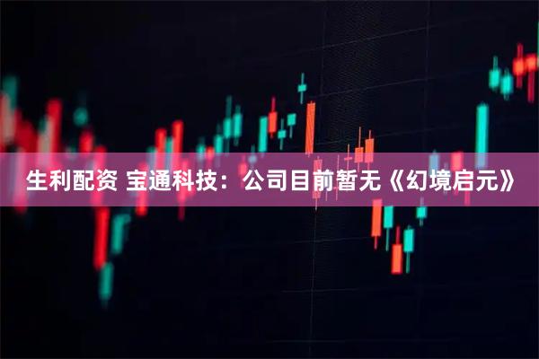 生利配资 宝通科技：公司目前暂无《幻境启元》