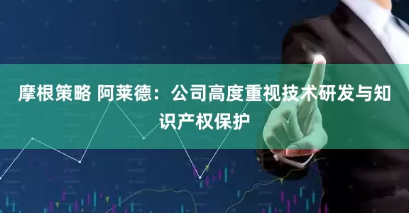 摩根策略 阿莱德：公司高度重视技术研发与知识产权保护