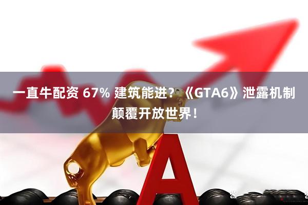 一直牛配资 67% 建筑能进？《GTA6》泄露机制颠覆开放世界！