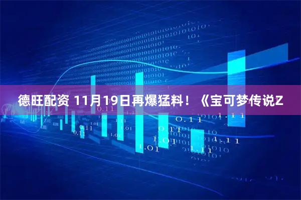 德旺配资 11月19日再爆猛料！《宝可梦传说Z