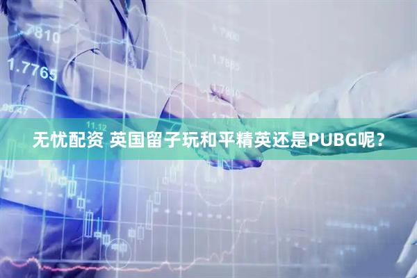 无忧配资 英国留子玩和平精英还是PUBG呢？