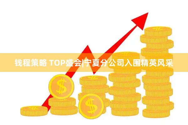 钱程策略 TOP盛会|宁夏分公司入围精英风采